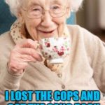 Granny tells some stories from the good old days... | I LOST THE COPS AND GOT THE GANG BACK TO THE SAFE HOUSE... | image tagged in old lady drinking tea,memes,crime | made w/ Imgflip meme maker
