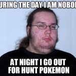 butthurt dweller real | DURING THE DAY I AM NOBODY; AT NIGHT I GO OUT FOR HUNT POKEMON | image tagged in butthurt dweller real | made w/ Imgflip meme maker