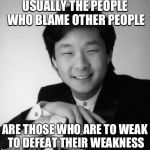 Sucsessful asian guy | USUALLY THE PEOPLE WHO BLAME OTHER PEOPLE; ARE THOSE WHO ARE TO WEAK TO DEFEAT THEIR WEAKNESS | image tagged in sucsessful asian guy | made w/ Imgflip meme maker