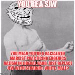 Overly Trolly Troll | YOU'RE A SJW; YOU MEAN YOU'RE A RACIALIZED MARXIST PRACTICING EUGENICS NAZISM IN LIBERAL GARB, JUST REPLACE JEW WITH STRAIGHT, WHITE, MALE? | image tagged in overly trolly troll,memes,social justice warrior,social justice warriors | made w/ Imgflip meme maker