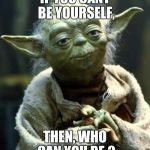 Star Wars Yoda | IF YOU CANT BE YOURSELF, THEN, WHO CAN YOU BE ? | image tagged in memes,star wars yoda | made w/ Imgflip meme maker