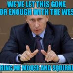 Putin | WE'VE LET THIS GONE FOR ENOUGH WITH THE WEST; BRING ME MOOSE AND SQUIRREL | image tagged in putin | made w/ Imgflip meme maker