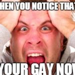Mad life | WHEN YOU NOTICE THAT; YOUR GAY NOW | image tagged in mad life | made w/ Imgflip meme maker