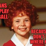 Annie | ORPHANS CAN'T PLAY BASEBALL; BECAUSE THEY DON'T KNOW WHERE HOME IS | image tagged in annie | made w/ Imgflip meme maker