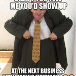 Old man pulling up trousers | DIDN'T YOU TELL ME YOU'D SHOW UP; AT THE NEXT BUSINESS NETWORKING MEETING??😡😡 | image tagged in old man pulling up trousers | made w/ Imgflip meme maker
