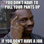 You don't have to worry  | YOU DON'T HAVE TO PULL YOUR PANTS UP; IF YOU DON'T HAVE A JOB | image tagged in you don't have to worry | made w/ Imgflip meme maker