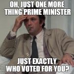 Columbo | OH, JUST ONE MORE THING PRIME MINISTER; JUST EXACTLY WHO VOTED FOR YOU? | image tagged in columbo | made w/ Imgflip meme maker