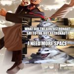 stalinbeatsuphitlersass | WHEN I SEE A; WHAT DID THE GIRL ASTRONAUT SAY TO THE BOY ASTRONAUT? I NEED MORE SPACE; BAD PUN DOG MEME | image tagged in stalinbeatsuphitlersass | made w/ Imgflip meme maker