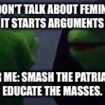 Evil kermit | ME: DON'T TALK ABOUT FEMINISM, IT STARTS ARGUMENTS; OTHER ME: SMASH THE PATRIARCHY, EDUCATE THE MASSES. | image tagged in evil kermit | made w/ Imgflip meme maker
