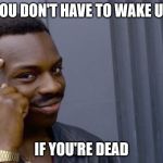 Thinking Black Guy | YOU DON'T HAVE TO WAKE UP; IF YOU'RE DEAD | image tagged in thinking black guy | made w/ Imgflip meme maker