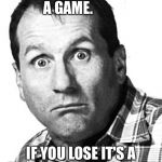 SMAC bundy | IF YOU WIN IT'S JUST A GAME. IF YOU LOSE IT'S A FREAKIN WASTE OF TIME | image tagged in smac bundy | made w/ Imgflip meme maker