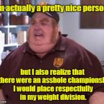 Fat Bastard | I'm actually a pretty nice person, but I also realize that if there were an asshole championship, I would place respectfully in my weight division. | image tagged in fat bastard | made w/ Imgflip meme maker