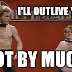 Swayze and Farley strippers | I'LL OUTLIVE YOU; NOT BY MUCH | image tagged in swayze and farley strippers,memes | made w/ Imgflip meme maker