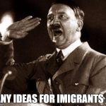 hitlerai | ANY IDEAS FOR IMIGRANTS ? | image tagged in hitlerai | made w/ Imgflip meme maker