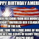 US Flag | HAPPY BIRTHDAY AMERICA; WHEN FREEDOM FROM HER MOUNTAIN HEIGHT, 
UNFURLED HER STANDARD IN THE AIR,     
                    SHE TORE THE AZURE ROBE OF NIGHT, AND SET THE STARS OF GLORY THERE.

                   -JOSEPH DRAKE | image tagged in us flag | made w/ Imgflip meme maker