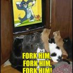 On The Edge of Their Seats! | FORK HIM, FORK HIM, FORK HIM! | image tagged in cats watching tom n jerry,cat humor,don't try this at home | made w/ Imgflip meme maker
