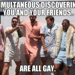 Male Rompers are in | SIMULTANEOUS DISCOVERING YOU AND YOUR FRIENDS.. ARE ALL GAY. | image tagged in male rompers are in | made w/ Imgflip meme maker