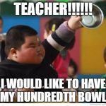 Fat Kid Lunch | TEACHER!!!!!! I WOULD LIKE TO HAVE MY HUNDREDTH BOWL | image tagged in fat kid lunch | made w/ Imgflip meme maker