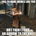 Arrow To The Knee | I USE TO MAKE MEMES LIKE YOU; BUT THEN I TOOK AN ARROW TO THE KNEE | image tagged in arrow to the knee | made w/ Imgflip meme maker
