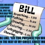 BILLS | MR. KRABS INVENTED WATERPROOF PAPER, JUST SO HE COULD DOLE OUT HUNDREDS OF BILLS. HE BE LIKE, "EFF YOU, PHYSICS! YOU WON'T GET IN THE WAY OF MY SWEET, SWEET MOOLA! | image tagged in spongebob bill | made w/ Imgflip meme maker