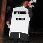 Street Preacher | MY FRIEND IS HIGH | image tagged in street preacher,memes | made w/ Imgflip meme maker