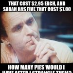 Bundy Thoughts | IF IS SUSAN HAS 2 PIES THAT COST $2.95 EACH, AND SARAH HAS FIVE THAT COST $7.00; HOW MANY PIES WOULD I HAVE AFTER I STRANGLE THEM? | image tagged in bundy thoughts,ted bundy,serial killer,memes,funny,funny memes | made w/ Imgflip meme maker