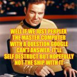 Kirk thinks you're interesting,,, | WELL IF WE JUST PERPLEX THE MASTER COMPUTER WITH A QUESTION GOOGLE CAN'T ANSWER, IT'LL SELF DESTRUCT BUT HOPEFULLY NOT THE SHIP WITH IT | image tagged in kirk thinks you're interesting   | made w/ Imgflip meme maker