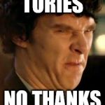 Disgusted sherlock | TORIES; NO THANKS | image tagged in disgusted sherlock | made w/ Imgflip meme maker