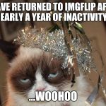 Grumpy celebrations | I HAVE RETURNED TO IMGFLIP AFTER NEARLY A YEAR OF INACTIVITY... ...WOOHOO | image tagged in grumpy celebrations | made w/ Imgflip meme maker