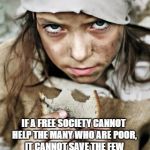 povertykid | IF A FREE SOCIETY CANNOT HELP THE MANY WHO ARE POOR, IT CANNOT SAVE THE FEW WHO ARE RICH.
- JOHN F. KENNEDY | image tagged in povertykid | made w/ Imgflip meme maker
