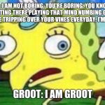 Spongebob Chicken | STARLORD: I AM NOT BORING, YOU'RE BORING. YOU KNOW WHAT'S BORING? SITTING THERE PLAYING THAT MIND NUMBING GAME. WHAT'S BORING IS ME TRIPPING OVER YOUR VINES EVERYDAY. I'M NOT BORING. GROOT: I AM GROOT | image tagged in spongebob chicken | made w/ Imgflip meme maker