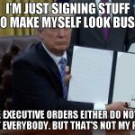 Trump EO | I'M JUST SIGNING STUFF TO MAKE MYSELF LOOK BUSY. THESE EXECUTIVE ORDERS EITHER DO NOTHING OR HURT EVERYBODY. BUT THAT'S NOT MY PROBLEM. | image tagged in trump eo | made w/ Imgflip meme maker