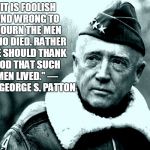 Patton | "IT IS FOOLISH AND WRONG TO MOURN THE MEN WHO DIED. RATHER WE SHOULD THANK GOD THAT SUCH MEN LIVED." — GEN. GEORGE S. PATTON | image tagged in patton | made w/ Imgflip meme maker