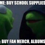 Also Me | ME: BUY SCHOOL SUPPLIES; ALSO ME: BUY FAN MERCH, ALBUMS, & DVDS | image tagged in also me | made w/ Imgflip meme maker