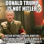 Donald Trump Hitler | DONALD TRUMP IS NOT HITLER. HITLER ACTUALLY KNEW WHAT HE WAS DOING. TRUMP IS LIKE A MAGIC 8 BALL WITH ONLY TERRIBLE THINGS ON IT. | image tagged in donald trump hitler | made w/ Imgflip meme maker