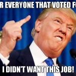 Trump - Bird | AND FOR EVERYONE THAT VOTED FOR ME... I DIDN'T WANT THIS JOB! | image tagged in trump - bird | made w/ Imgflip meme maker