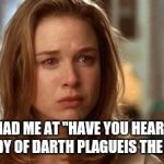 Jerry Maguire you had me at hello | YOU HAD ME AT "HAVE YOU HEARD THE TRAGEDY OF DARTH PLAGUEIS THE WISE?" | image tagged in jerry maguire you had me at hello,star wars | made w/ Imgflip meme maker