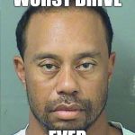 Tiger Woods | WORST DRIVE; EVER | image tagged in tiger woods | made w/ Imgflip meme maker