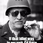 Gen. George  Patton | By God! If that idiot was in my unit, I'd have him horse whipped! | image tagged in gen george  patton | made w/ Imgflip meme maker