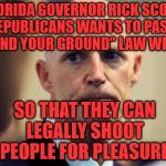 Rick Scott | FLORIDA GOVERNOR RICK SCOTT & REPUBLICANS WANTS TO PASS A     "STAND YOUR GROUND" LAW WHY? SO THAT THEY CAN LEGALLY SHOOT PEOPLE FOR PLEASURE | image tagged in rick scott | made w/ Imgflip meme maker