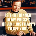 Kirk thinks you're interesting,,, | IS THAT DINNER IN MY POCKET, OR AM I JUST HAPPY   TO SEE YOU?,,, | image tagged in kirk thinks you're interesting   | made w/ Imgflip meme maker