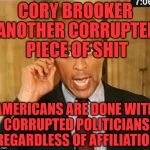 Cory Booker1 | CORY BROOKER ANOTHER CORRUPTED PIECE OF SHIT; AMERICANS ARE DONE WITH CORRUPTED POLITICIANS REGARDLESS OF AFFILIATION | image tagged in cory booker1 | made w/ Imgflip meme maker
