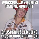#Dead | WHASSUP.....MY HOMIES CALL ME NEWPORT; CAUSE I'M USE TO BEING PASSED AROUND LIKE ONE | image tagged in white girl,funny,memes,funny memes | made w/ Imgflip meme maker