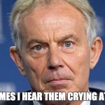 Angry Tony Blair | SOMETIMES I HEAR THEM CRYING AT NIGHT | image tagged in angry tony blair | made w/ Imgflip meme maker
