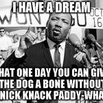 Martin Luther King | I HAVE A DREAM; THAT ONE DAY YOU CAN GIVE THE DOG A BONE WITHOUT A KNICK KNACK PADDY-WHACK. | image tagged in martin luther king | made w/ Imgflip meme maker