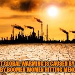 Global Warming | I BET GLOBAL WARMING IS CAUSED BY ALL THE BABY BOOMER WOMEN HITTING MENOPAUSE. | image tagged in global warming,women,menopause,funy,funny memes,baby boomers | made w/ Imgflip meme maker