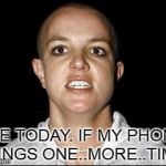 Britney Crazy Face | ME TODAY. IF MY PHONE RINGS ONE..MORE..TIME. | image tagged in britney crazy face | made w/ Imgflip meme maker
