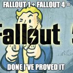 Fallout 5 | FALLOUT 1 + FALLOUT 4 =; DONE I'VE PROVED IT | image tagged in fallout 5 | made w/ Imgflip meme maker