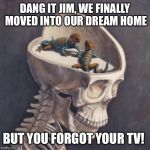 We've all seen this one. | DANG IT JIM, WE FINALLY MOVED INTO OUR DREAM HOME; BUT YOU FORGOT YOUR TV! | image tagged in lizard brain | made w/ Imgflip meme maker