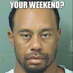 tiger woods | SO...HOW WAS YOUR WEEKEND? | image tagged in tiger woods | made w/ Imgflip meme maker